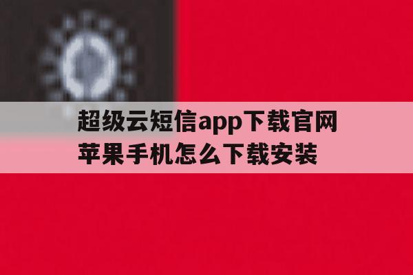超级云短信app下载官网苹果手机怎么下载安装 超级云短信app下载官网苹果手机怎么下载安装
