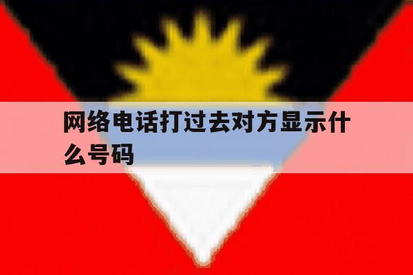 网络电话打过去对方显示什么号码 网络电话打过去对方显示什么号码