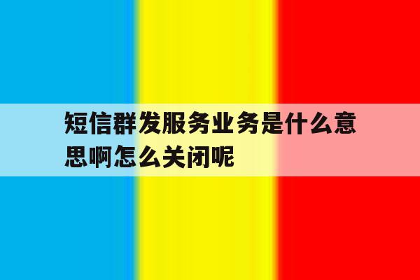 短信群发服务业务是什么意思啊怎么关闭呢 短信群发服务业务是什么意思啊怎么关闭呢
