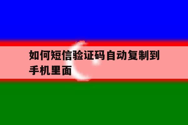 如何短信验证码自动复制到手机里面 如何短信验证码自动复制到手机里面