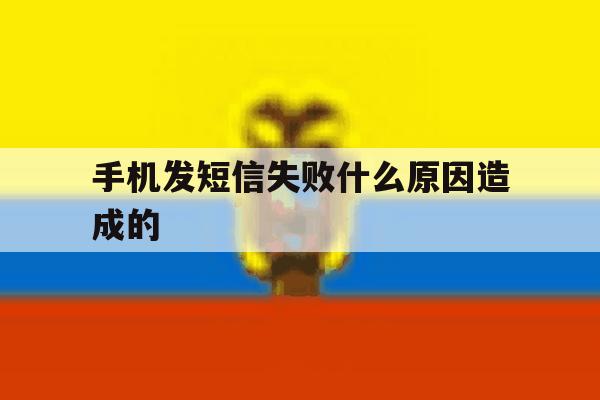 手机发短信失败什么原因造成的 手机发短信失败什么原因造成的