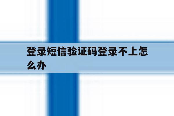 登录短信验证码登录不上怎么办 登录短信验证码登录不上怎么办