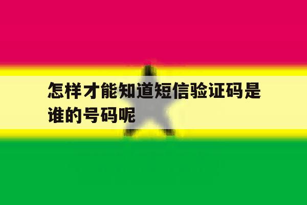 怎样才能知道短信验证码是谁的号码呢 怎样才能知道短信验证码是谁的号码呢