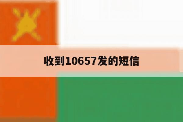 收到10657发的短信 收到10657发的短信