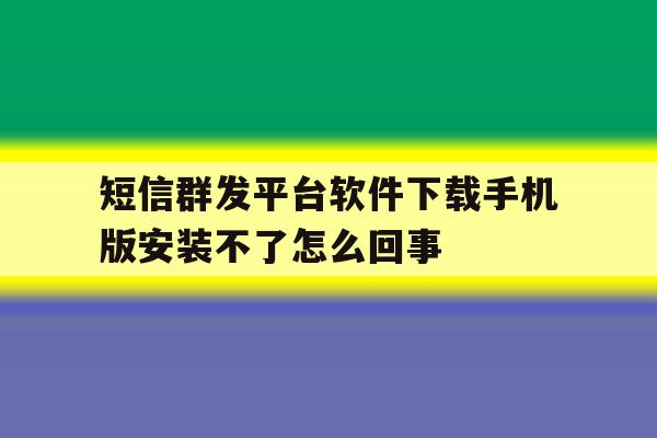 短信群发平台软件下载手机版安装不了怎么回事 短信群发平台软件下载手机版安装不了怎么回事