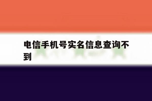 电信手机号实名信息查询不到 电信手机号实名信息查询不到