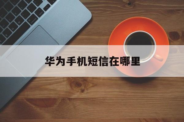 华为手机短信在哪里 华为手机短信在哪里