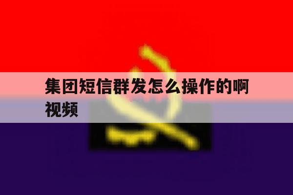 集团短信群发怎么操作的啊视频 集团短信群发怎么操作的啊视频