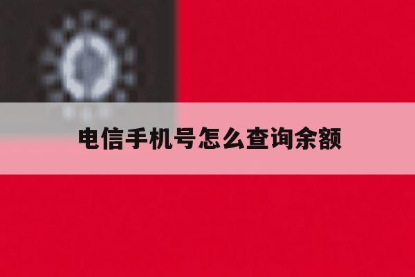 电信手机号怎么查询余额 电信手机号怎么查询余额