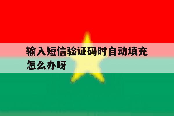输入短信验证码时自动填充怎么办呀 输入短信验证码时自动填充怎么办呀