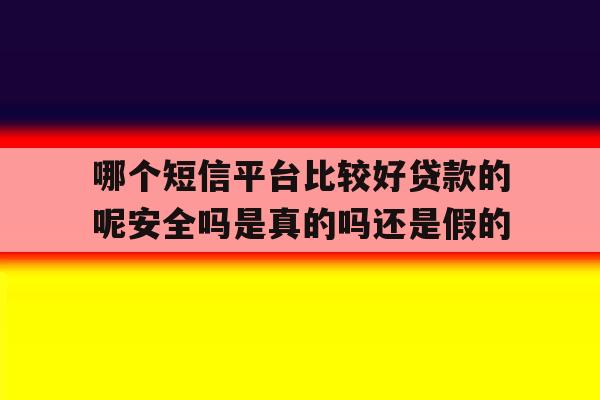 哪个短信平台比较好贷款的呢安全吗是真的吗还是假的 哪个短信平台比较好贷款的呢安全吗是真的吗还是假的