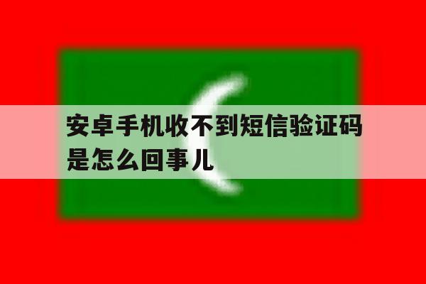 安卓手机收不到短信验证码是怎么回事儿 安卓手机收不到短信验证码是怎么回事儿
