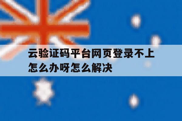 云验证码平台网页登录不上怎么办呀怎么解决