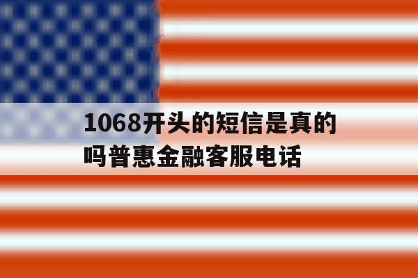 1068开头的短信是真的吗普惠金融客服电话 1068开头的短信是真的吗普惠金融客服电话