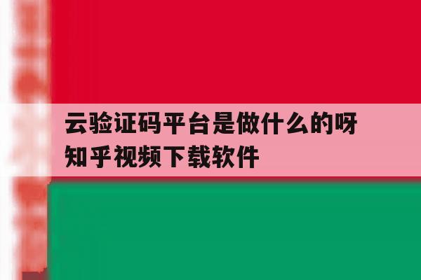 云验证码平台是做什么的呀知乎视频下载软件 云验证码平台是做什么的呀知乎视频下载软件