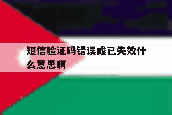 短信验证码错误或已失效什么意思啊 短信验证码错误或已失效什么意思啊