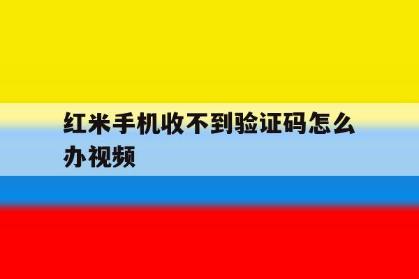 红米手机收不到验证码怎么办视频 红米手机收不到验证码怎么办视频