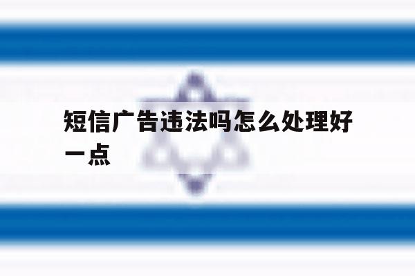 短信广告违法吗怎么处理好一点 短信广告违法吗怎么处理好一点