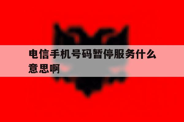 电信手机号码暂停服务什么意思啊 电信手机号码暂停服务什么意思啊
