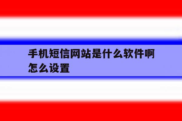 手机短信网站是什么软件啊怎么设置 手机短信网站是什么软件啊怎么设置