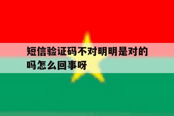 短信验证码不对明明是对的吗怎么回事呀 短信验证码不对明明是对的吗怎么回事呀