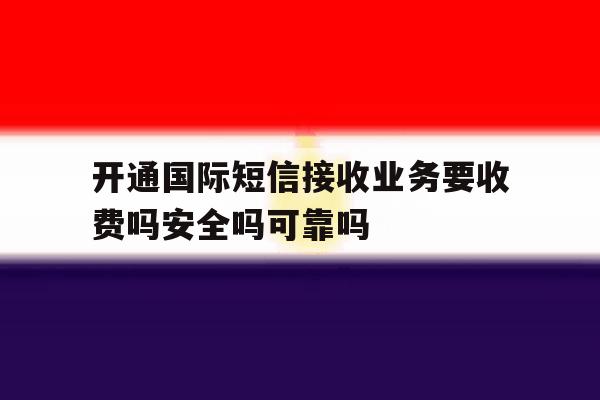 开通国际短信接收业务要收费吗安全吗可靠吗 开通国际短信接收业务要收费吗安全吗可靠吗