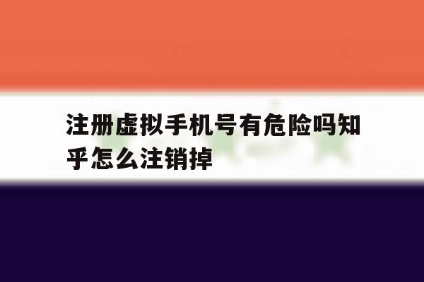 注册虚拟手机号有危险吗知乎怎么注销掉 注册虚拟手机号有危险吗知乎怎么注销掉