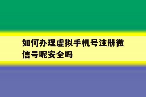 如何办理虚拟手机号注册微信号呢安全吗 如何办理虚拟手机号注册微信号呢安全吗