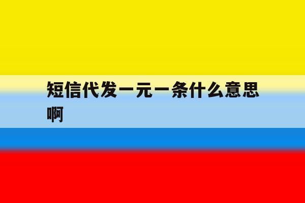 短信代发一元一条什么意思啊 短信代发一元一条什么意思啊