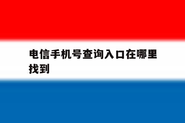 电信手机号查询入口在哪里找到 电信手机号查询入口在哪里找到