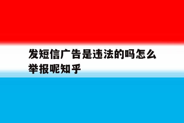 发短信广告是违法的吗怎么举报呢知乎 发短信广告是违法的吗怎么举报呢知乎