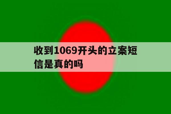 收到1069开头的立案短信是真的吗 收到1069开头的立案短信是真的吗