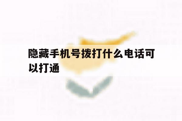 隐藏手机号拨打什么电话可以打通 隐藏手机号拨打什么电话可以打通