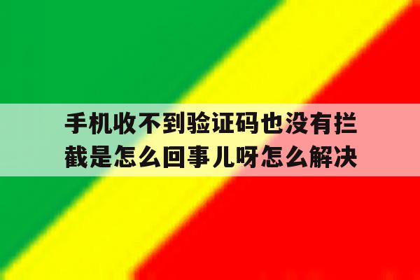 手机收不到验证码也没有拦截是怎么回事儿呀怎么解决 手机收不到验证码也没有拦截是怎么回事儿呀怎么解决