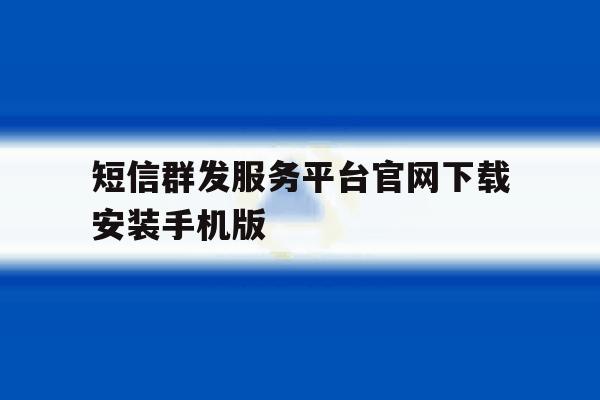 短信群发服务平台官网下载安装手机版 短信群发服务平台官网下载安装手机版