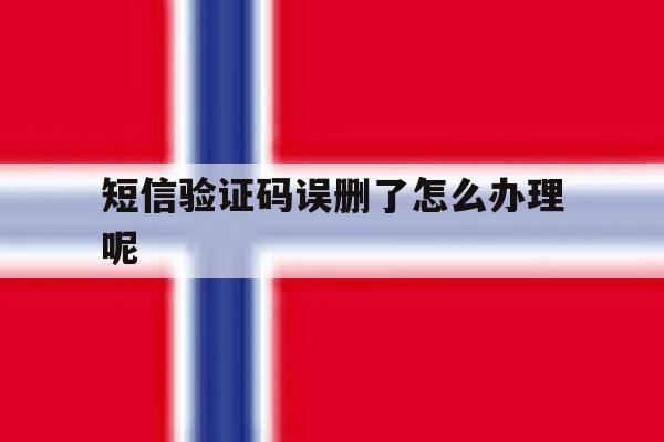 短信验证码误删了怎么办理呢 短信验证码误删了怎么办理呢