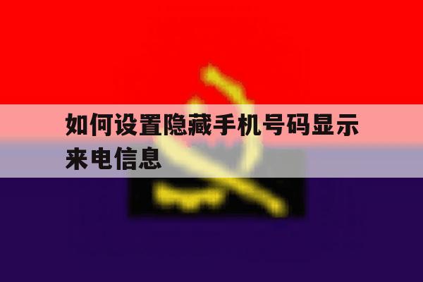 如何设置隐藏手机号码显示来电信息 如何设置隐藏手机号码显示来电信息