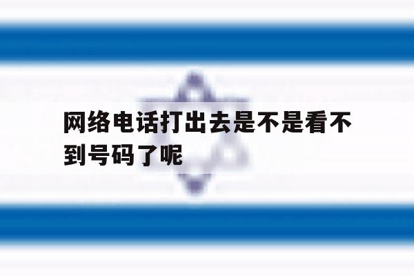 网络电话打出去是不是看不到号码了呢 网络电话打出去是不是看不到号码了呢