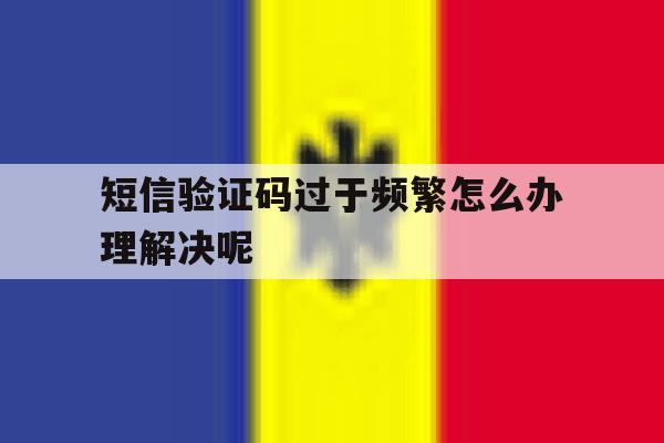 短信验证码过于频繁怎么办理解决呢 短信验证码过于频繁怎么办理解决呢