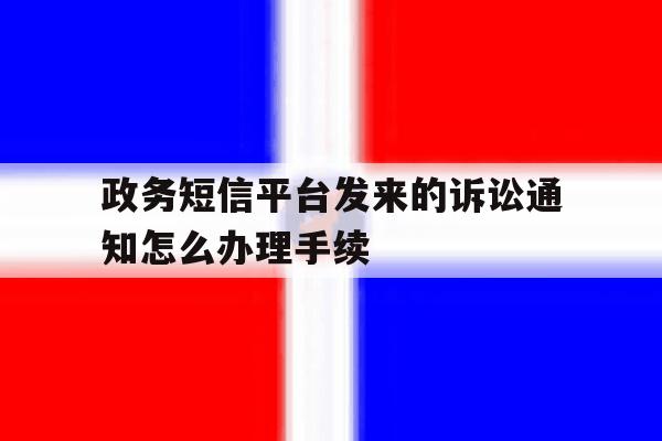 政务短信平台发来的诉讼通知怎么办理手续 政务短信平台发来的诉讼通知怎么办理手续