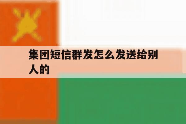集团短信群发怎么发送给别人的 集团短信群发怎么发送给别人的