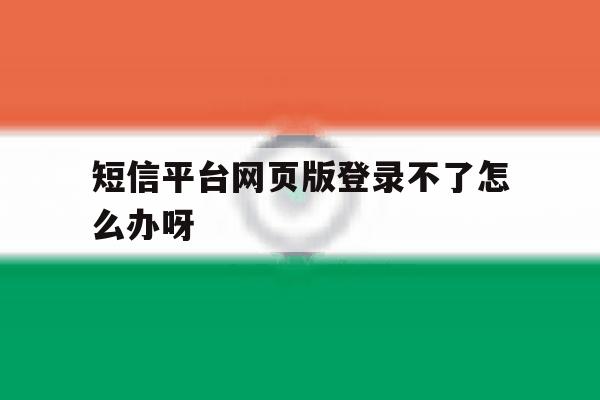 短信平台网页版登录不了怎么办呀