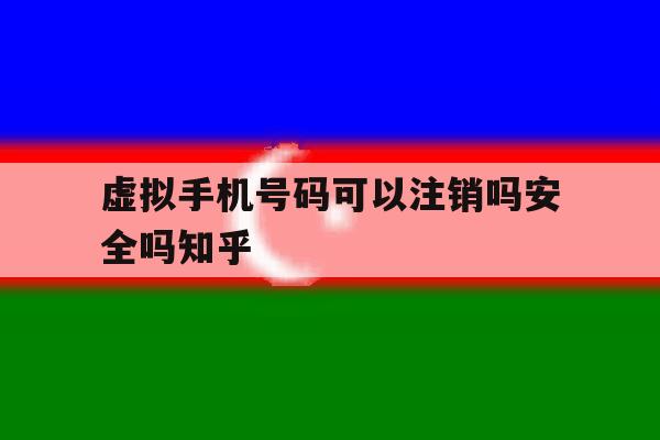 虚拟手机号码可以注销吗安全吗知乎 虚拟手机号码可以注销吗安全吗知乎