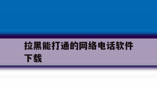 拉黑能打通的网络电话软件下载 拉黑能打通的网络电话软件下载