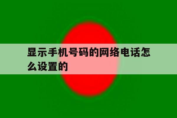 显示手机号码的网络电话怎么设置的 显示手机号码的网络电话怎么设置的