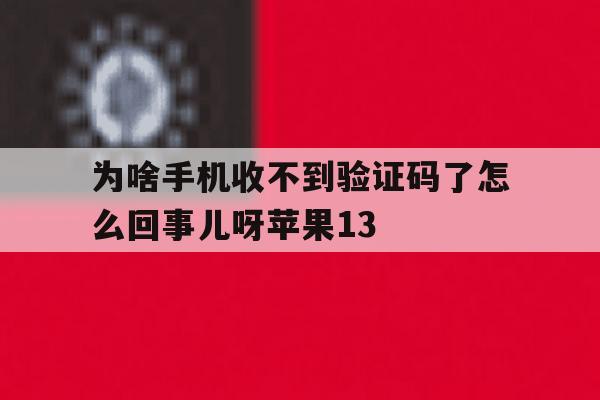 为啥手机收不到验证码了怎么回事儿呀苹果13 为啥手机收不到验证码了怎么回事儿呀苹果13