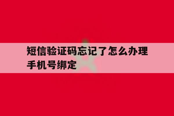 短信验证码忘记了怎么办理手机号绑定 短信验证码忘记了怎么办理手机号绑定