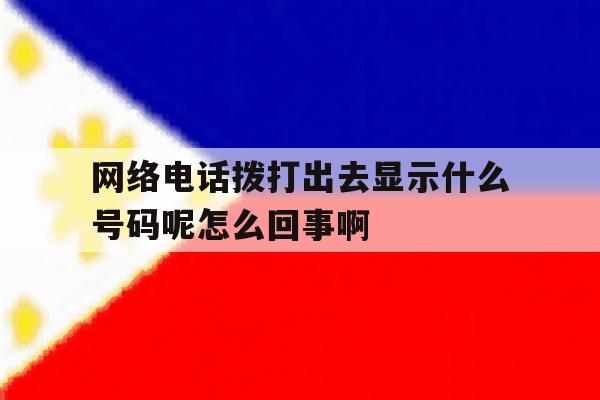 网络电话拨打出去显示什么号码呢怎么回事啊 网络电话拨打出去显示什么号码呢怎么回事啊