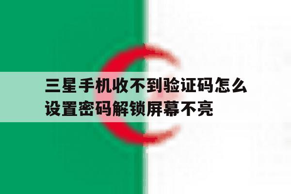 三星手机收不到验证码怎么设置密码解锁屏幕不亮 三星手机收不到验证码怎么设置密码解锁屏幕不亮