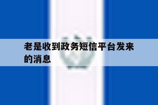 老是收到政务短信平台发来的消息 老是收到政务短信平台发来的消息